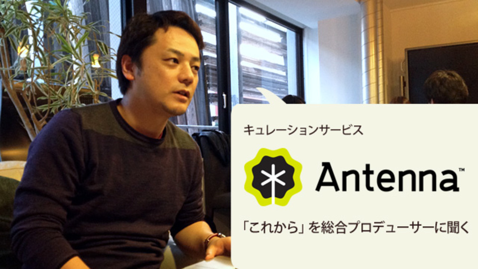 キュレーションサービスAntennaの「狙い」と「これから」を運営会社で聞いてきた