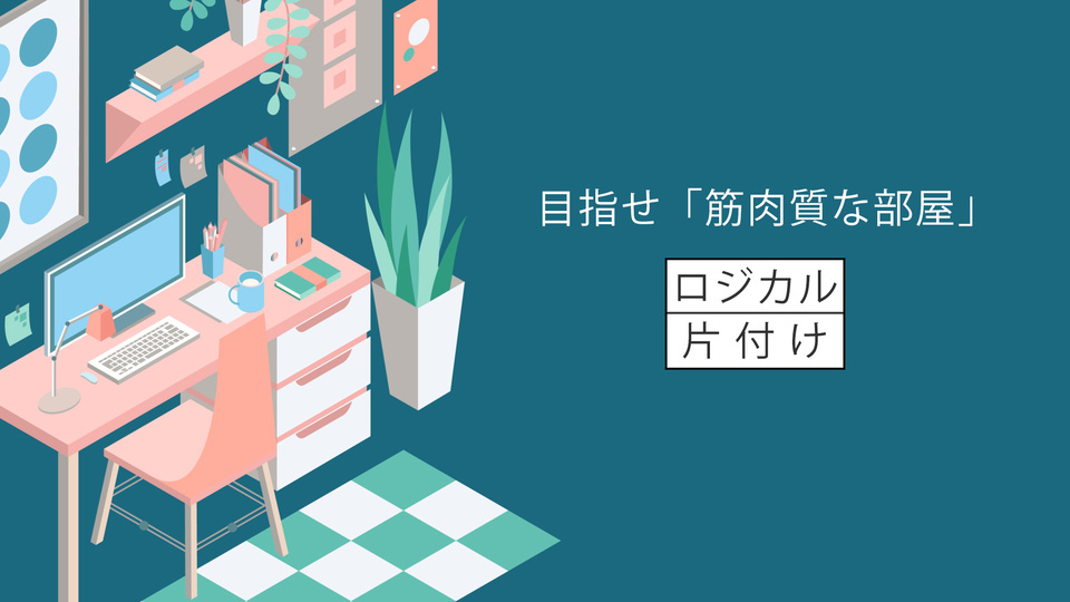 目指せ「筋肉質な部屋」。モノを捨てなくても整理はできる|ロジカル片付け Vol.2