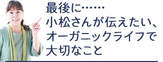 最後に・・・小松さんが伝えたい、オーガニックライフで大切なこと